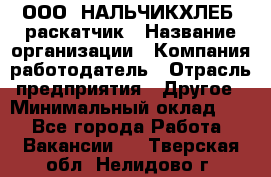 ООО "НАЛЬЧИКХЛЕБ" раскатчик › Название организации ­ Компания-работодатель › Отрасль предприятия ­ Другое › Минимальный оклад ­ 1 - Все города Работа » Вакансии   . Тверская обл.,Нелидово г.